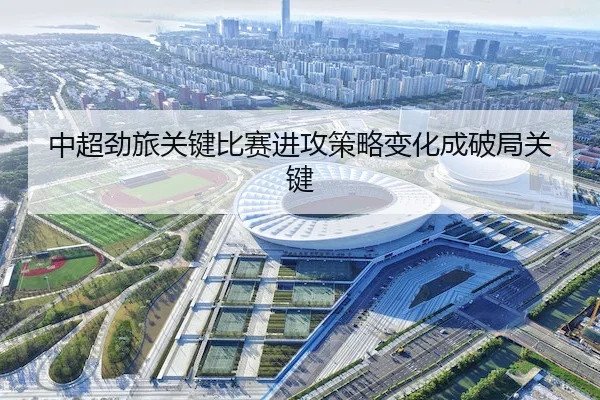 中超劲旅关键比赛进攻策略变化成破局关键