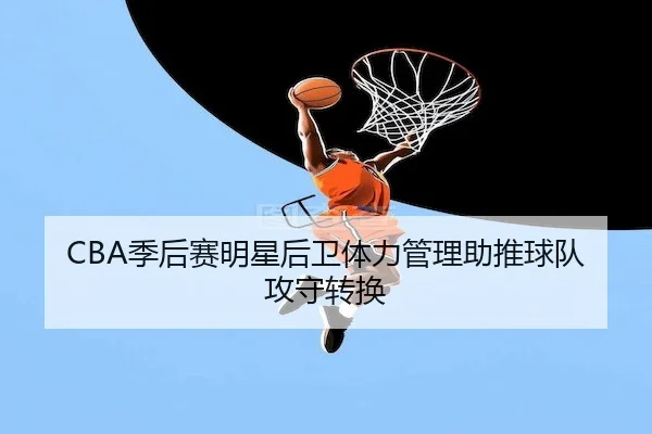 CBA季后赛明星后卫体力管理助推球队攻守转换